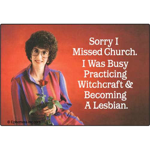 Sorry I missed church.  I was busy practicing witchcraft and becoming a lesbian.