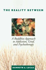 Reality Between: A Buddhist Approach to Addiction, Grief, and Psychotherapy , Kenneth A Lucas, IUniverse