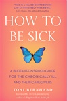 How to Be Sick: A Buddhist-Inspired Guide for the Chronically Ill and Their Caregivers <br>By: Toni Bernhard