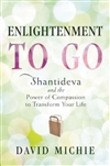 Enlightenment to Go : Shantideva and the Power of Compassion to Transform Your Life,  David Michie, Wisdom Publications