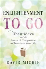 Enlightenment to Go : Shantideva and the Power of Compassion to Transform Your Life,  David Michie, Wisdom Publications