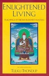 Enlightened Living ; Enlightened Living Teachings of Tibetan Buddhist Masters, Tulku Thondup