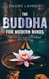 The Buddha for Modern Minds: A Non-Religious Guide to the Buddha and His Teachings, Lenore Lambert