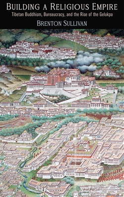 Building a Religious Empire: Tibetan Buddhism, Bureaucracy, and the Rise of the Gelukpa, Brenton Sullivan