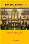 Sinicizing Buddhism: Studies in Doctrine, Practice, Fine Arts, Performing Arts By A.W. Barber