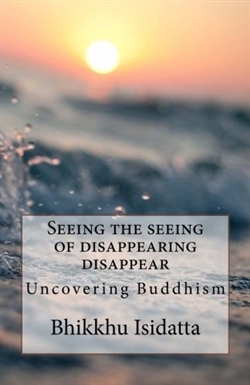 Seeing the seeing of disappearing disappear : Uncovering Buddhism , Bhikkhu Isidatta