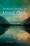 Making Sense of Mind Only: Why Yogacara Buddhism Matters, William Waldron