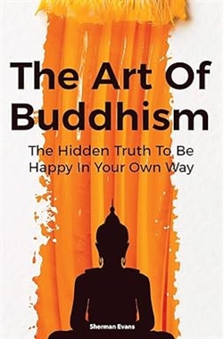 Art Of Buddhism: The Hidden Truth To Be Happy In Your Own Way, Sherman Evans