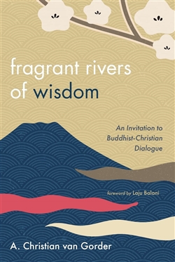 Fragrant Rivers of Wisdom: An Invitation to Buddhist-Christian Dialogue, A. Christian van Gorder