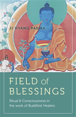 Field of Blessings: Ritual & Consciousness in the Work of Buddhist Healers, Ji Hyang Padma