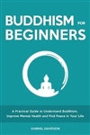 Buddhism for Beginners : A Practical Guide to Understand Buddhism, Improve Mental Health and Find Peace in Your Life; Gabriel Davidson