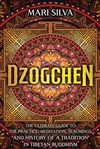 Dzogchen : The Ultimate Guide to the Practice, Meditation, Teachings, and History of a Tradition in Tibetan Buddhism, Mari Silva
