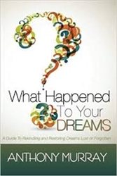 What Happened To Your Dreams: A Guide To Rekindling And Restoring Dreams Lost Or Forgotten by Anthony Murray