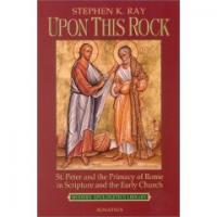 Upon This Rock: St. Peter and the Primacy of  Rome in Scripture  and the Early Church  By Stephen K. Ray