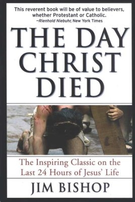 The Day Christ Died: The Inspiring Classic on the Last 24 Hours of Jesus' Life by Jim Bishop