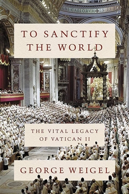 To Sanctify the World - The Vital Legacy of Vatican II by George Weigel