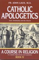 Catholic Apologetics: A Course In Religion for Catholic High Schools and Academics, By Fr. John Laux, M.A.