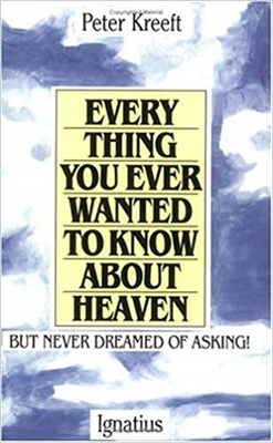 Every Thing You Ever Wanted To Know About Heaven by Peter Kreeft