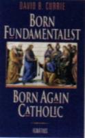 Born Fundamentalist, Born Again Catholic by David Currie