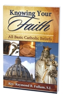 Knowing Your Faith - All Basic Catholic Beliefs by Rev. Raymond B. Fullam, S.J.