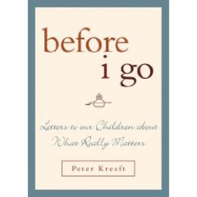 Before I Go-- Letters to Our Children about What Reallys Matters by Peter Kreeft