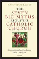 The Seven Big Myths about the Catholic Church Distinguishing Fact from Fiction about Catholicism by Christopher Kaczor