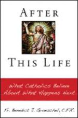 After This Life - What Catholics Believe About What Happens Next by Fr. Benedict J. Groeschel