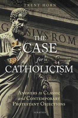 The Case for Catholicism: Answers to Classic and Contemporary Protestant Objections by Trent Horn