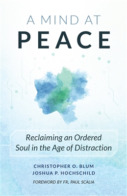 A Mind  At Peace: Reclaiming an Ordered Soul in the Age of Distraction by Christopher O. Blum, Joshua P. Hochschild