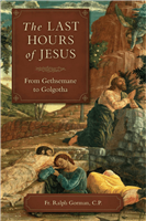 The Last Hours of Jesus: from Getsemane to Golgotha by Fr. Ralph Gorman