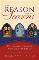 The Reason for the Seasons: Why Christians Celebrate What and When They Do by Fr. Jemes V. Schall
