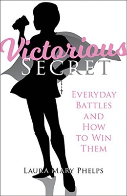 Victorious Secret Everyday Battles And How To Win Them by Laura Mary Phelps