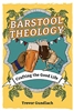 Barstool Theology, Drafting the Good life by Trevor Gunlach
