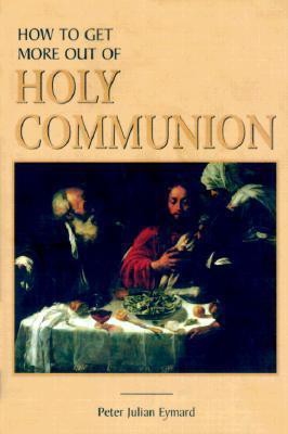How To Get More Out of Holy Communion by Peter Julian Mymard