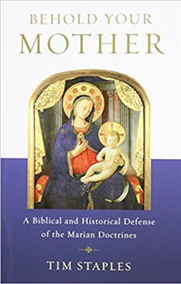Behold Your Mother: A Biblical and Historical Defense of the Marian Doctrines by Tim Staples