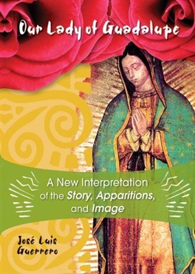 Our Lady of Guadalupe: A New Interpretation of the Story, Apparitions, and Image