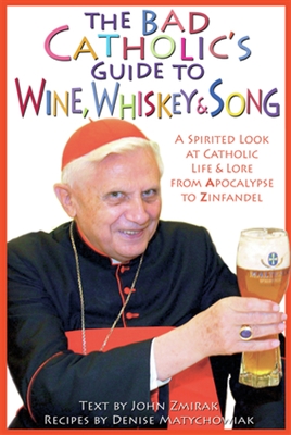 Bad Catholic's Guide to Wine, Whiskey, and Song: A Spirited Look at Catholic Life & Lore from the Apocalypse to Zinfandel