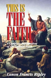 This Is The Faith: A Complete Explanation of the Catholic Faith