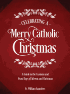 Celebrating a Merry Catholic Christmas : A Guide ot the Customs and Feast Days of Advent and Christmas