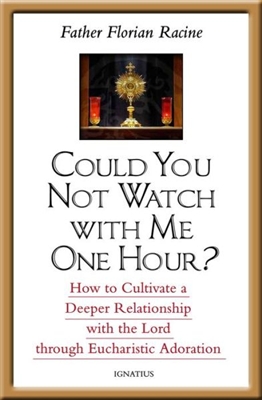 Could You Not Watch With Me One Hour? How to Cultivate a Deeper Relationship with the Lord Through Eucharistic Adoration