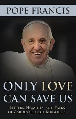 Only Love Can Save Us: Letters, Homilies, and Talks of Cardinal Jorge Bergoglio