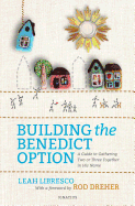 Building the Benedict Option : A Guide to Gathering Two or Three Together in His Name