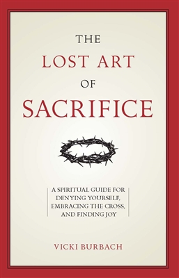 Lost Art of Sacrifice, The: A Spiritual Guide for Denying Yourself, Embracing the Cross, and Finding Joy