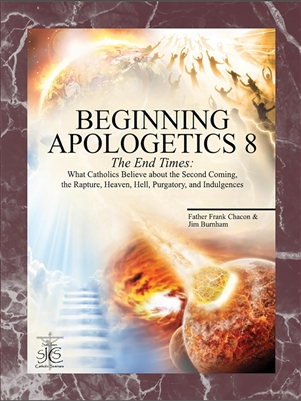 Beginning Apologetics 8: The End Times - What Catholics Believe about the Second Coming, the Rapture, Heaven, Hell, Purgatory, and Indulgences