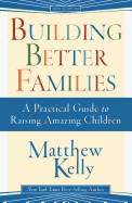 Building Better Families : A Practical Guide to Raising Amazing Children