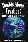 Doubts About Creation?
by B. Young
This book provides a wealth of information for skeptics and believers alike. It can be used as a quick reference to witness and answer questions to those who are struggling with the evolutionary sciences today.