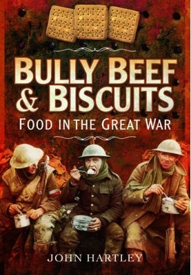 Bully Beef and Biscuits: Food in the Great War. Hartley.