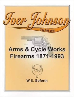 Iver Johnson: Arms & Cycle Works Firearms 1871-1993.Goforth.