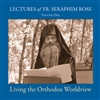 Living the Orthodox Worldview: Lectures of Fr. Seraphim Rose