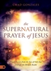 Supernatural Prayer of Jesus by Chad Gonzales